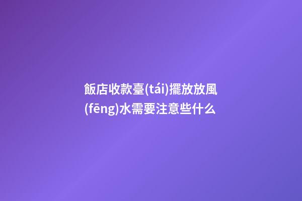 飯店收款臺(tái)擺放放風(fēng)水需要注意些什么