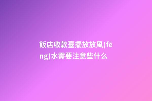 飯店收款臺擺放放風(fēng)水需要注意些什么