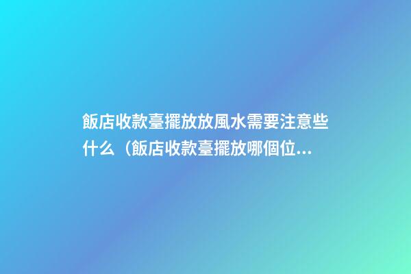 飯店收款臺擺放放風水需要注意些什么（飯店收款臺擺放哪個位置）