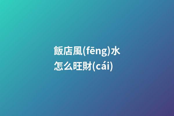 飯店風(fēng)水怎么旺財(cái)