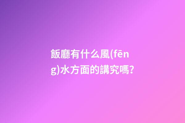 飯廳有什么風(fēng)水方面的講究嗎？