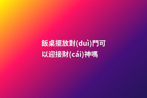 飯桌擺放對(duì)門可以迎接財(cái)神嗎