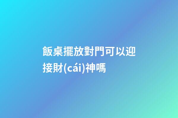飯桌擺放對門可以迎接財(cái)神嗎