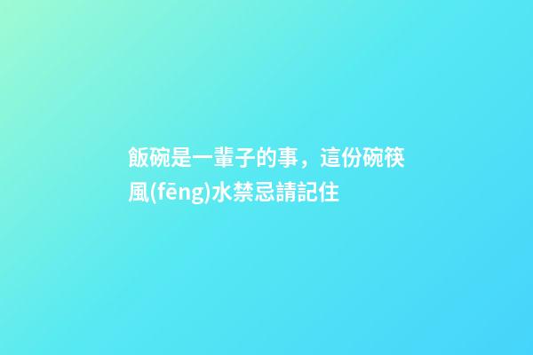 飯碗是一輩子的事，這份碗筷風(fēng)水禁忌請記住