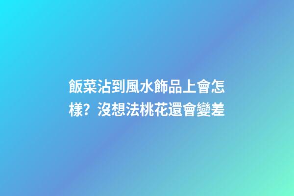 飯菜沾到風水飾品上會怎樣？沒想法桃花還會變差