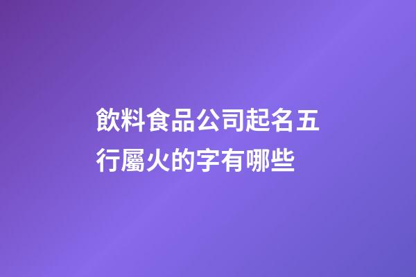 飲料食品公司起名五行屬火的字有哪些-第1張-公司起名-玄機派