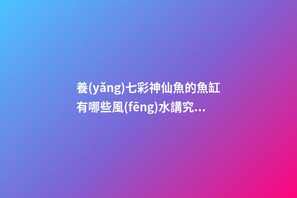 養(yǎng)七彩神仙魚的魚缸有哪些風(fēng)水講究？（養(yǎng)七彩神仙魚用什么魚缸）