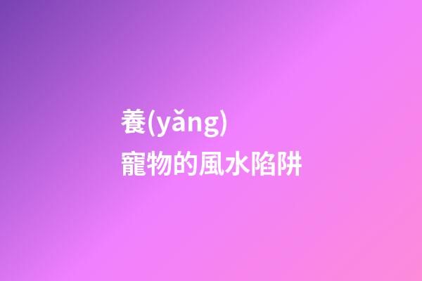 養(yǎng)寵物的風水陷阱