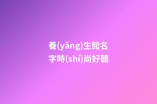 養(yǎng)生館名字時(shí)尚好聽