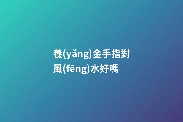 養(yǎng)金手指對風(fēng)水好嗎