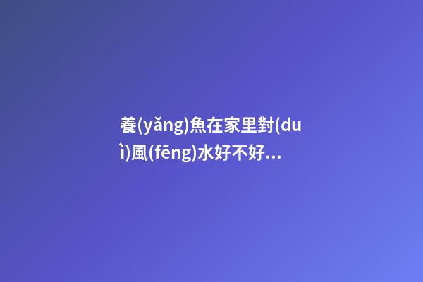 養(yǎng)魚在家里對(duì)風(fēng)水好不好，家庭觀賞魚缸擺位風(fēng)水學(xué)-第1張-觀點(diǎn)-玄機(jī)派