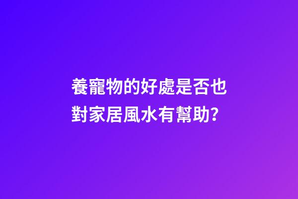 養寵物的好處是否也對家居風水有幫助？