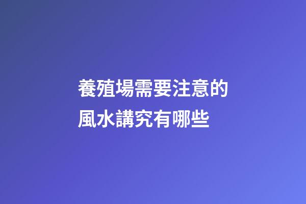 養殖場需要注意的風水講究有哪些