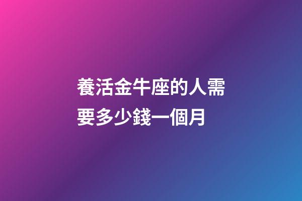 養活金牛座的人需要多少錢一個月-第1張-星座運勢-玄機派