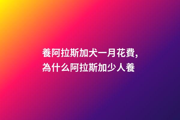養阿拉斯加犬一月花費,為什么阿拉斯加少人養-第1張-觀點-玄機派