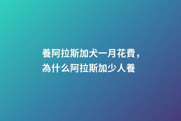 養阿拉斯加犬一月花費，為什么阿拉斯加少人養-第1張-觀點-玄機派
