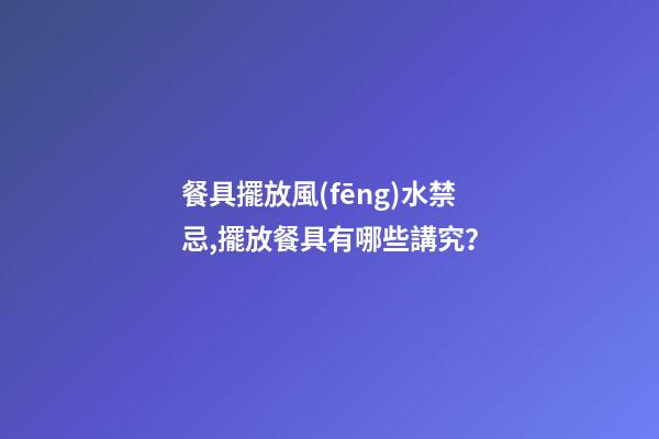 餐具擺放風(fēng)水禁忌,擺放餐具有哪些講究？