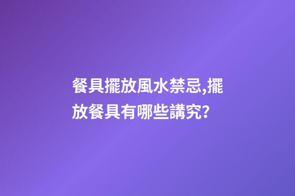 餐具擺放風水禁忌,擺放餐具有哪些講究？