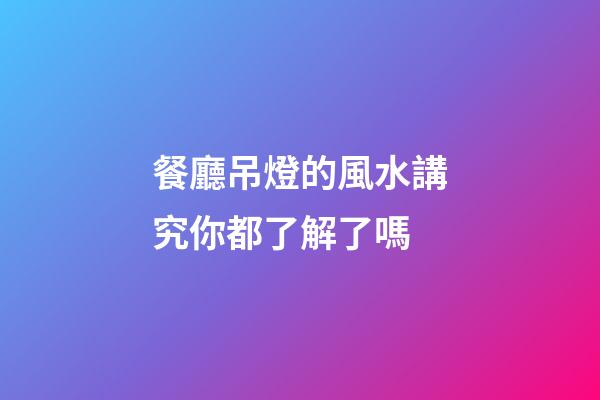 餐廳吊燈的風水講究你都了解了嗎