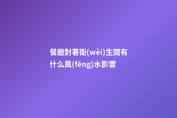 餐廳對著衛(wèi)生間有什么風(fēng)水影響