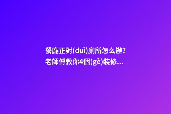 餐廳正對(duì)廁所怎么辦？老師傅教你4個(gè)裝修技巧，打破格局彰顯大氣