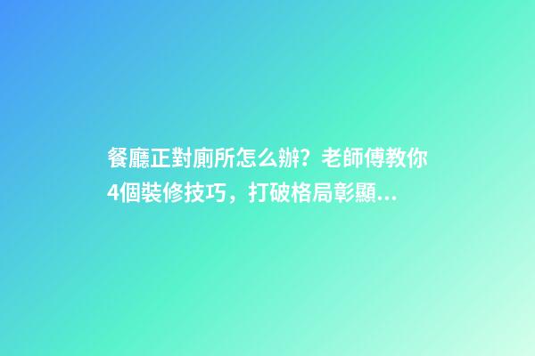 餐廳正對廁所怎么辦？老師傅教你4個裝修技巧，打破格局彰顯大氣