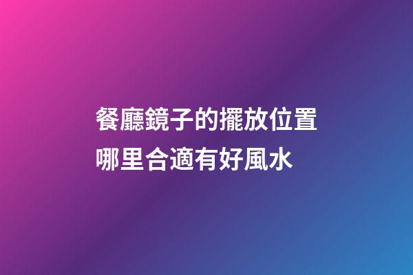 餐廳鏡子的擺放位置哪里合適有好風水
