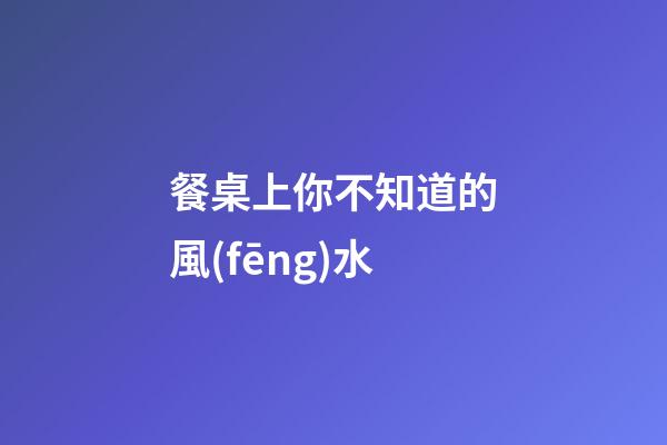 餐桌上你不知道的風(fēng)水