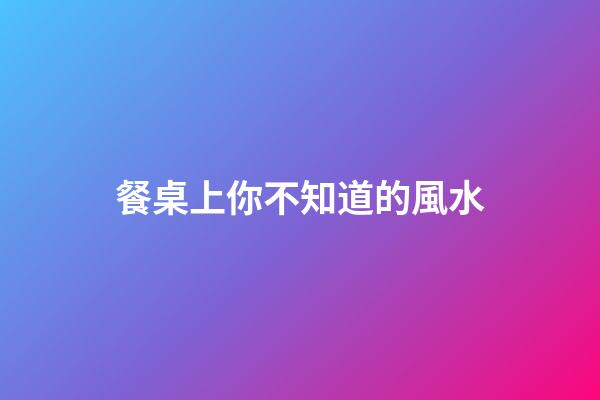 餐桌上你不知道的風水