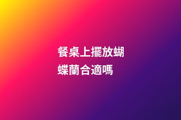 餐桌上擺放蝴蝶蘭合適嗎