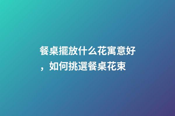 餐桌擺放什么花寓意好，如何挑選餐桌花束