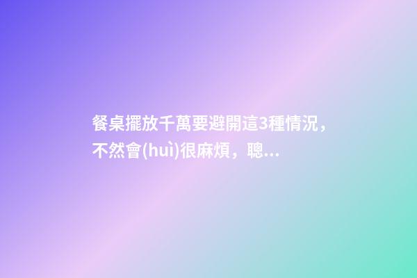 餐桌擺放千萬要避開這3種情況，不然會(huì)很麻煩，聰明人都看懂了