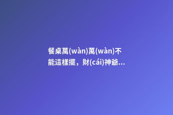 餐桌萬(wàn)萬(wàn)不能這樣擺，財(cái)神爺看了不進(jìn)門，小心窮的喝西北風(fēng)