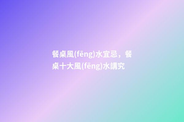 餐桌風(fēng)水宜忌，餐桌十大風(fēng)水講究