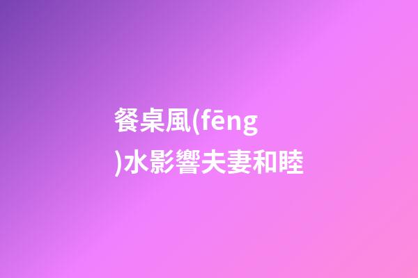 餐桌風(fēng)水影響夫妻和睦