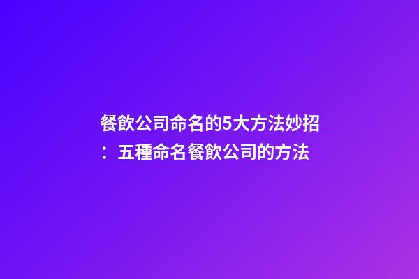 餐飲公司命名的5大方法妙招：五種命名餐飲公司的方法-第1張-公司起名-玄機派