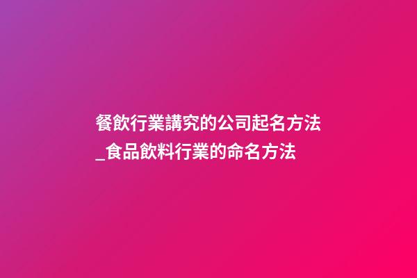 餐飲行業講究的公司起名方法_食品飲料行業的命名方法-第1張-公司起名-玄機派