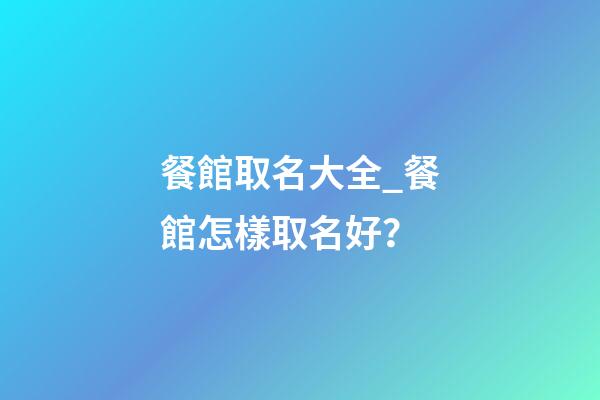 餐館取名大全_餐館怎樣取名好？-第1張-店鋪起名-玄機派