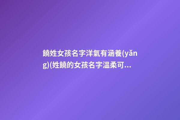 饒姓女孩名字洋氣有涵養(yǎng)(姓饒的女孩名字溫柔可愛)
