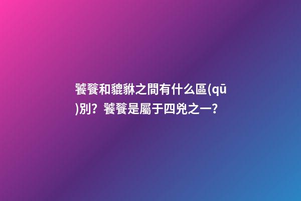 饕餮和貔貅之間有什么區(qū)別？饕餮是屬于四兇之一？