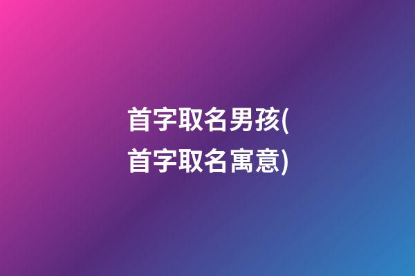 首字取名男孩(首字取名寓意)