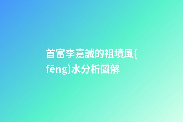 首富李嘉誠的祖墳風(fēng)水分析圖解