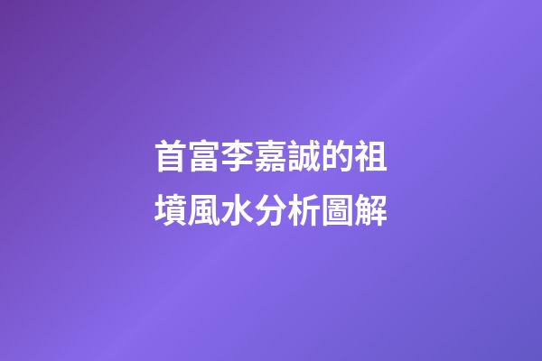 首富李嘉誠的祖墳風水分析圖解