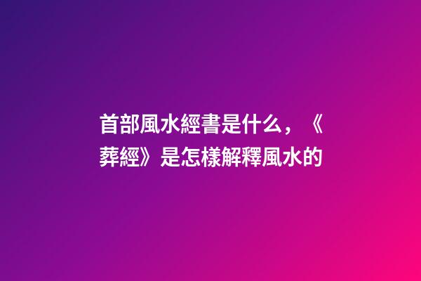 首部風水經書是什么，《葬經》是怎樣解釋風水的?