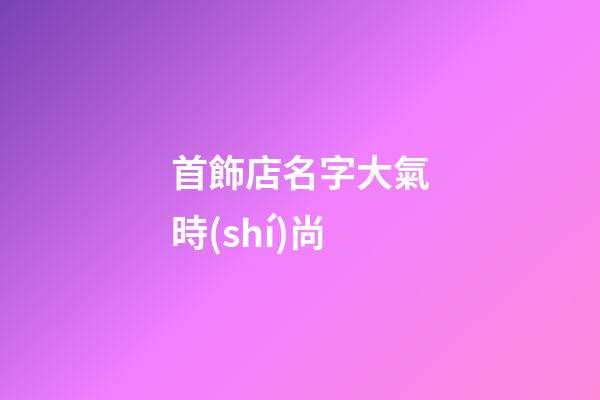 首飾店名字大氣時(shí)尚