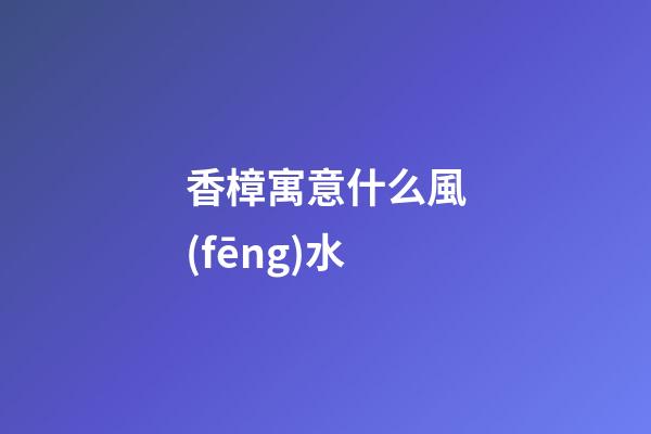 香樟寓意什么風(fēng)水