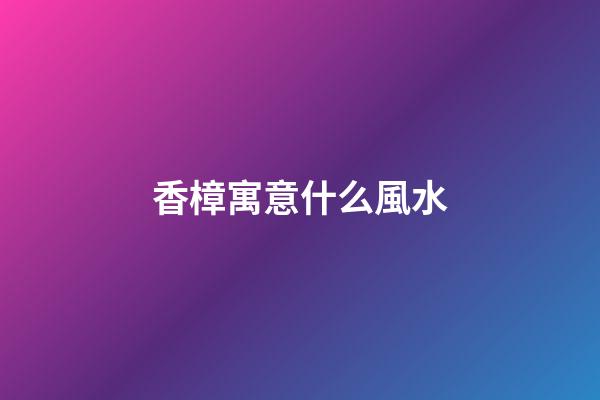 香樟寓意什么風水