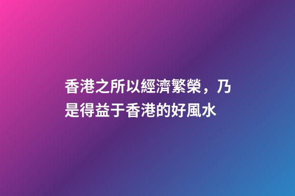香港之所以經濟繁榮，乃是得益于香港的好風水