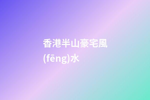 香港半山豪宅風(fēng)水