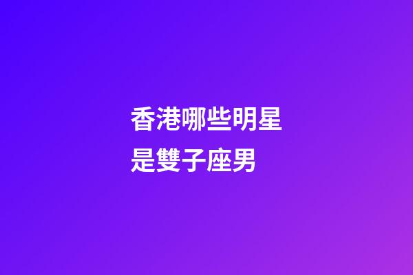 香港哪些明星是雙子座男-第1張-星座運勢-玄機派